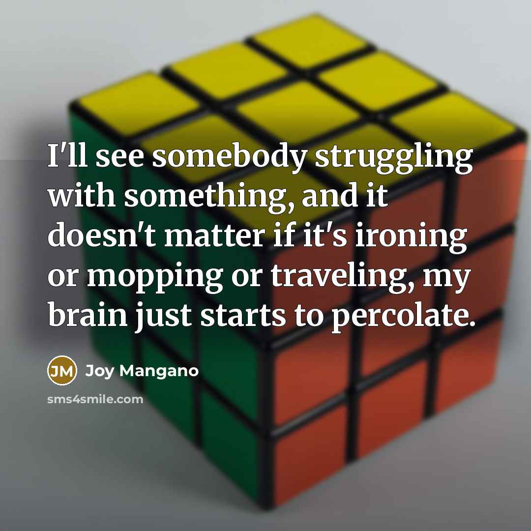 “I'll see somebody struggling with something, and it doesn't matter if it's ironing or mopping or traveling, my brain just starts to percolate.” quote by Joy Mangano