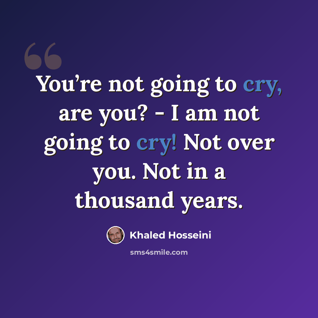 “You’re not going to cry, are you? - I am not going to cry! Not over you. Not in a thousand years.” quote by Khaled Hosseini