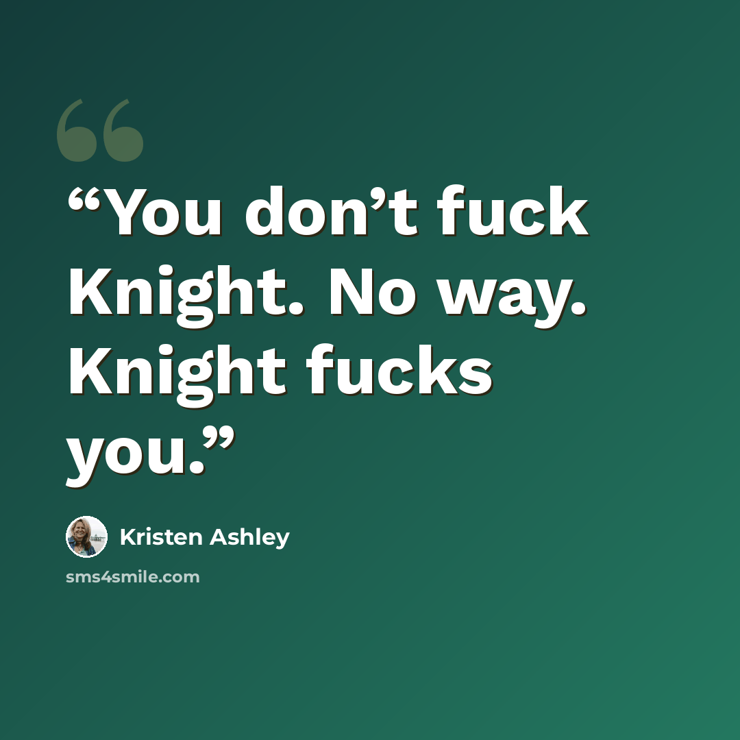 “You don’t fuck Knight. No way. Knight fucks you.” quote by Kristen Ashley