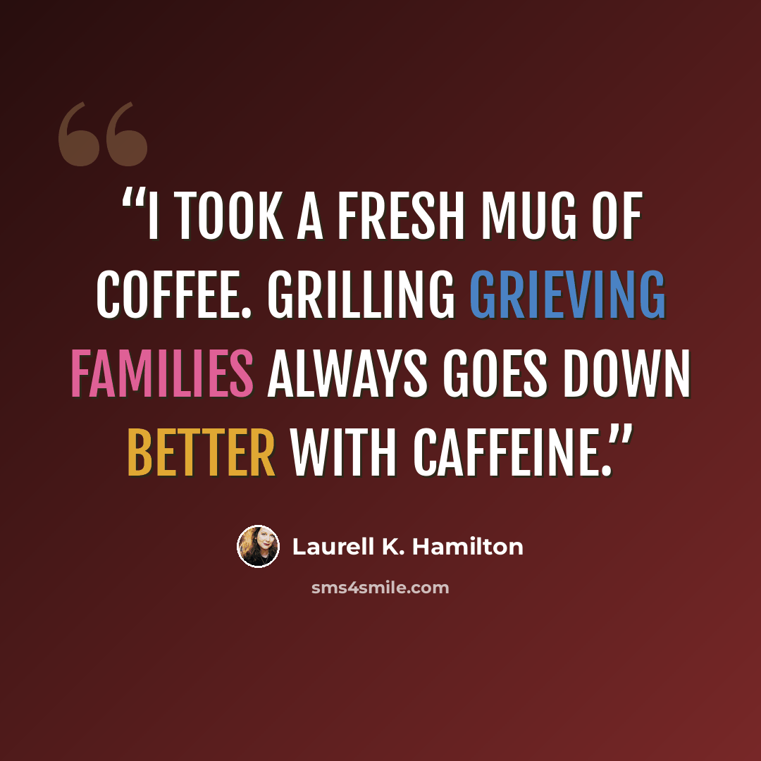 “I took a fresh mug of coffee. Grilling grieving families always goes down better with caffeine.” quote by Laurell K. Hamilton