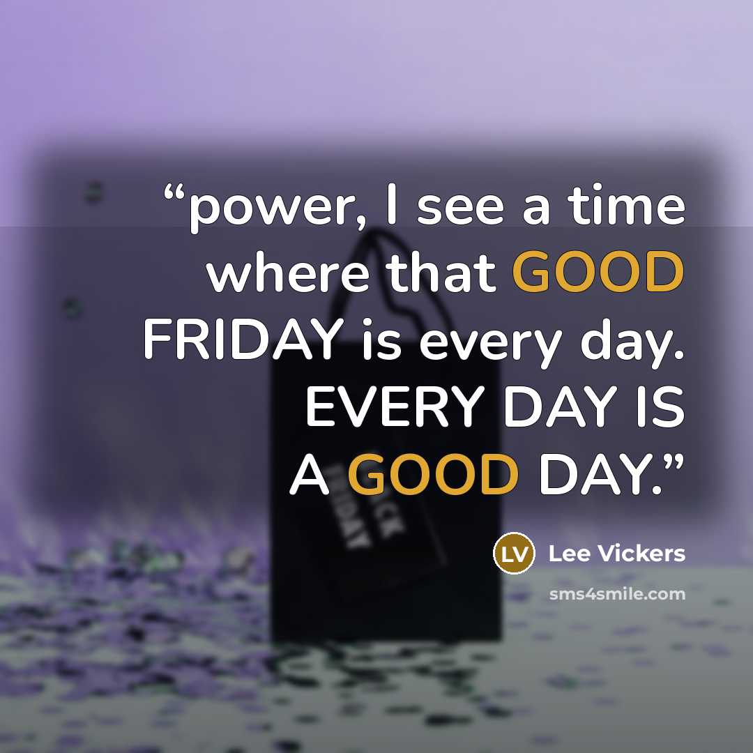 “power, I see a time where that GOOD FRIDAY is every day. EVERY DAY IS A GOOD DAY.” quote by Lee Vickers