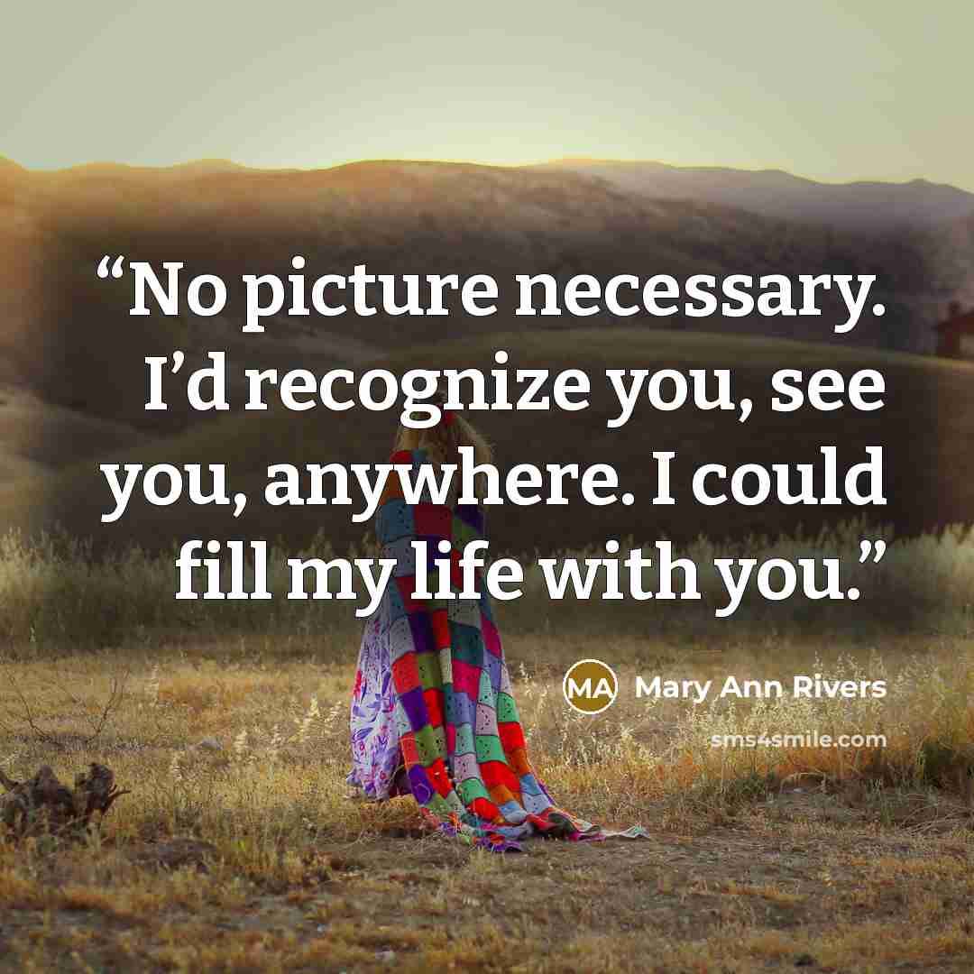 “No picture necessary. I’d recognize you, see you, anywhere. I could fill my life with you.” quote by Mary Ann Rivers