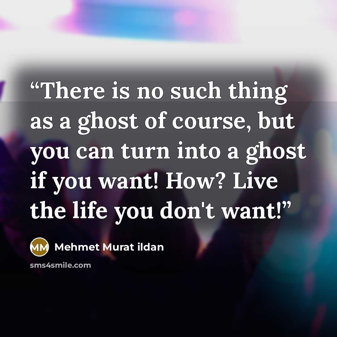 “There is no such thing as a ghost of course, but you can turn into a ghost if you want! How? Live the life you don't want!” quote by Mehmet Murat ildan
