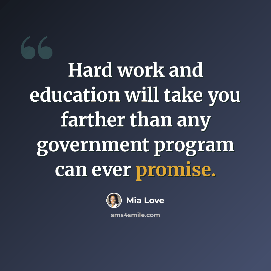 “Hard work and education will take you farther than any government program can ever promise.” quote by Mia Love