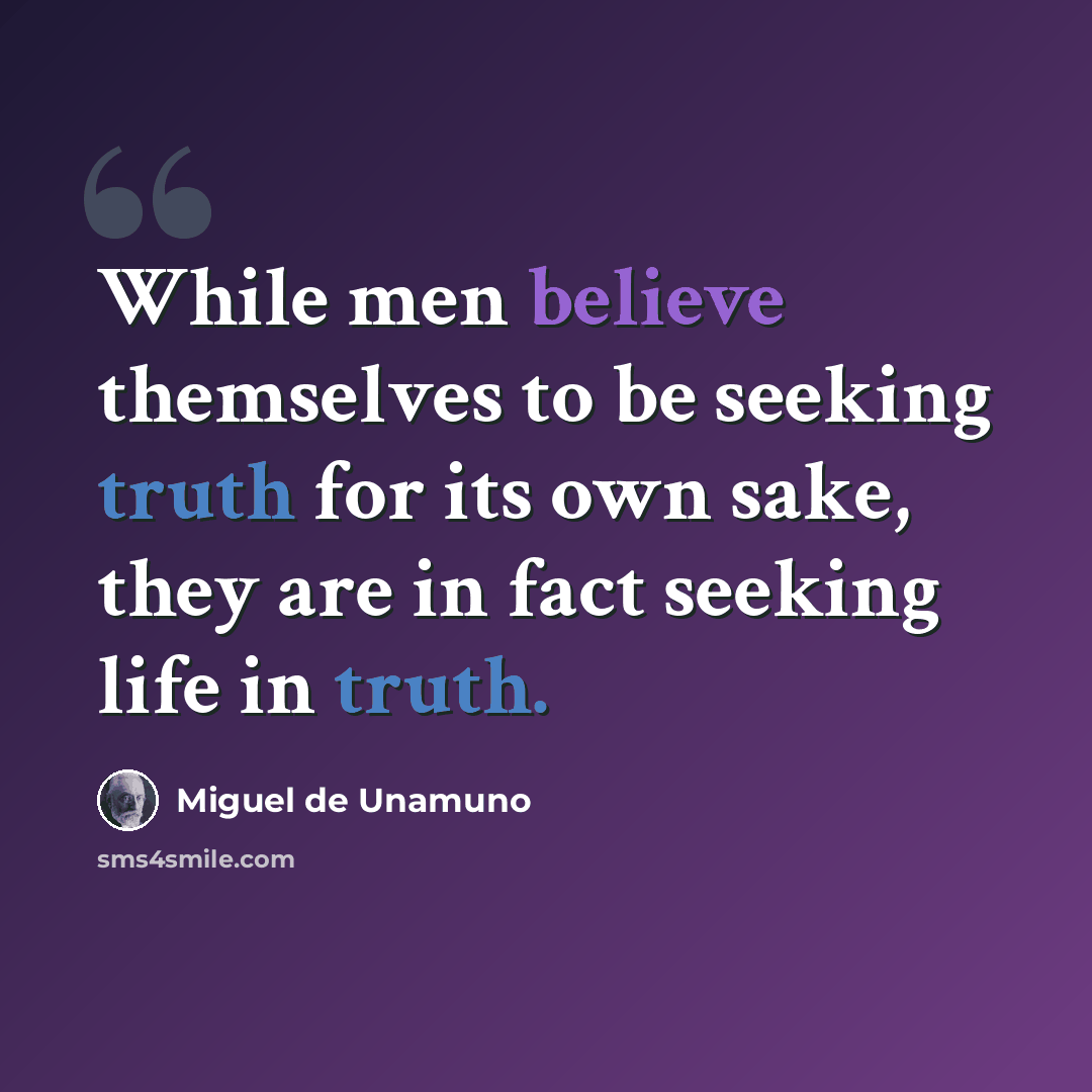 “While men believe themselves to be seeking truth for its own sake, they are in fact seeking life in truth.” quote by Miguel de Unamuno