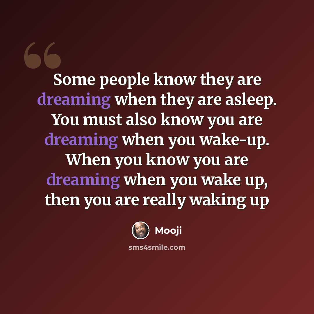 “Some people know they are dreaming when they are asleep. You must also know you are dreaming when you wake-up. When you know you are dreaming when you wake up, then you are really waking up” quote by Mooji