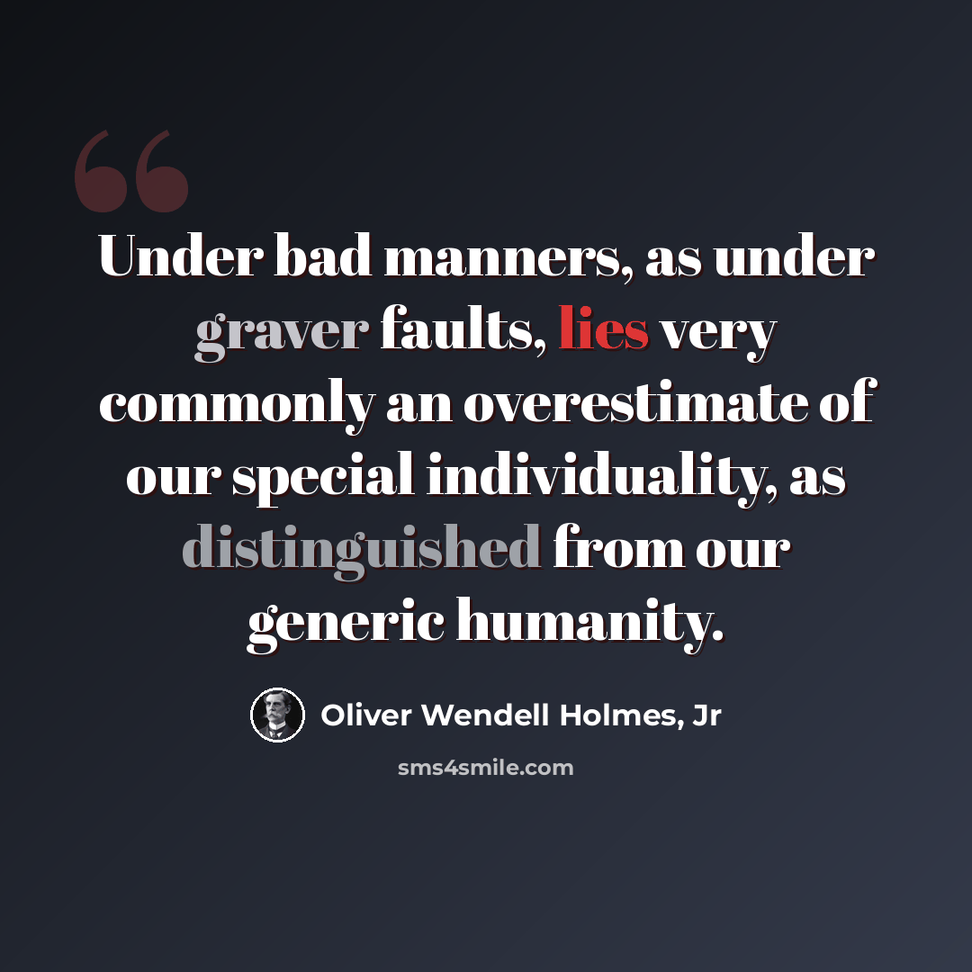 “Under bad manners, as under graver faults, lies very commonly an overestimate of our special individuality, as distinguished from our generic humanity.” quote by Oliver Wendell Holmes, Jr