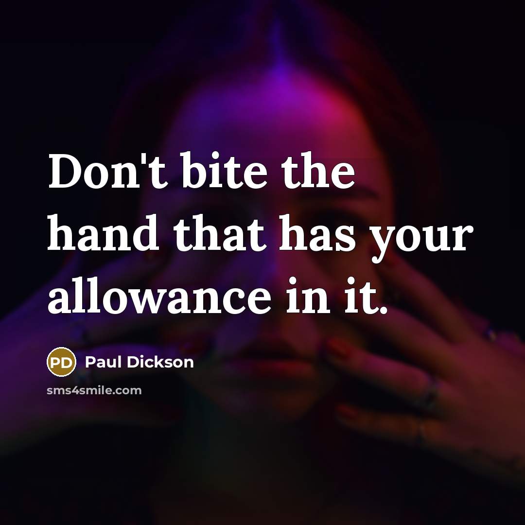 “Don't bite the hand that has your allowance in it.” quote by Paul Dickson
