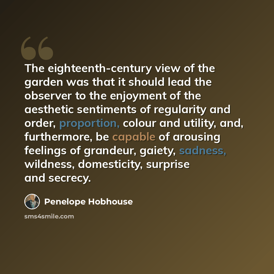 “The eighteenth-century view of the garden was that it should lead the observer to the enjoyment of the aesthetic sentiments of regularity and order, proportion, colour and utility, and, furthermore, be capable of arousing feelings of grandeur, gaiety, sadness, wildness, domesticity, surprise and…” quote by Penelope Hobhouse