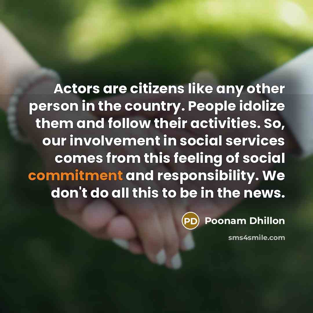 “Actors are citizens like any other person in the country. People idolize them and follow their activities. So, our involvement in social services comes from this feeling of social commitment and responsibility. We don't do all this to be in the news.” quote by Poonam Dhillon