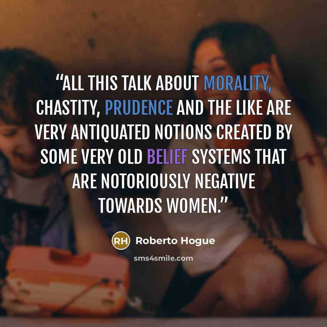 “All this talk about morality, chastity, prudence and the like are very antiquated notions created by some very old belief systems that are notoriously negative towards women.” quote by Roberto Hogue