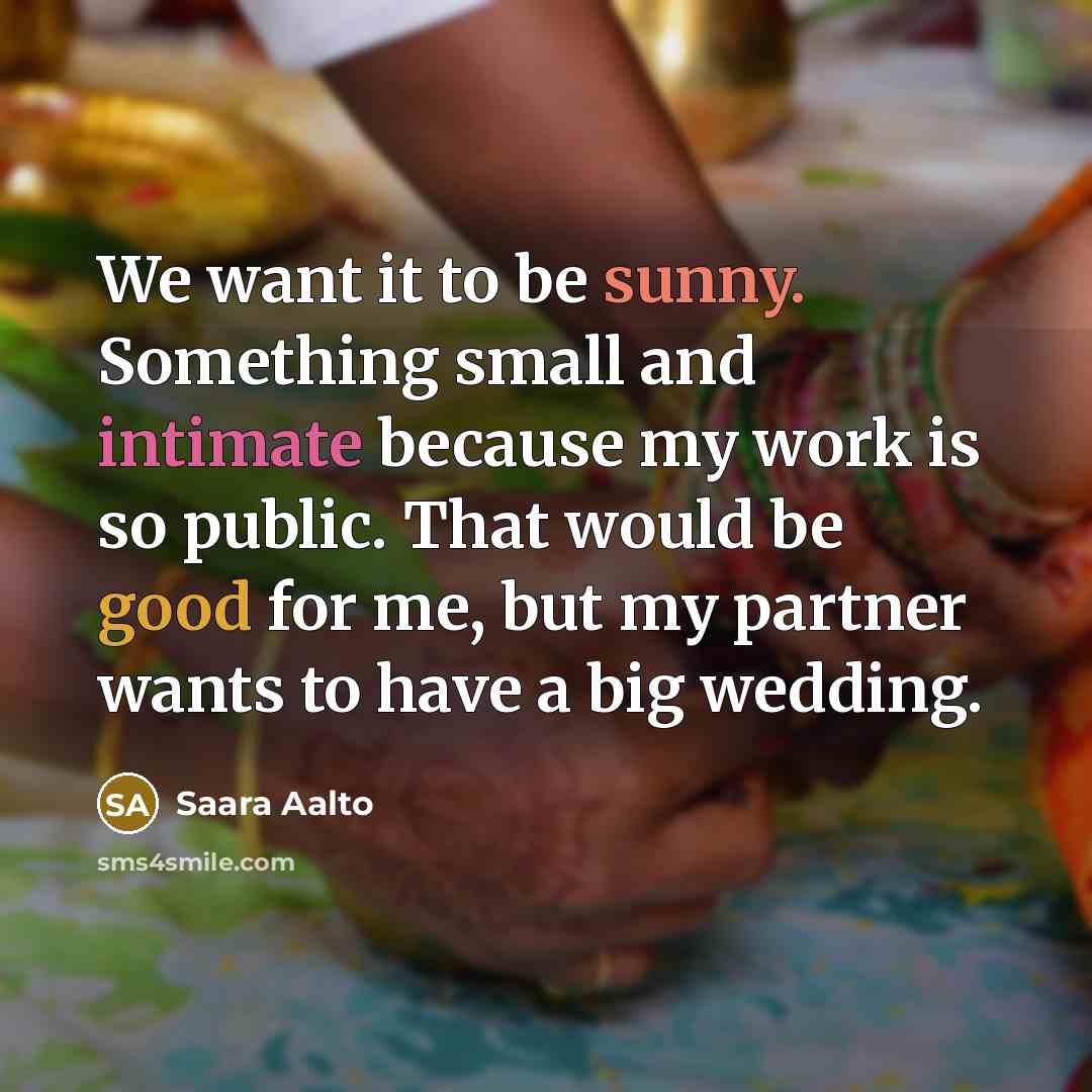 “We want it to be sunny. Something small and intimate because my work is so public. That would be good for me, but my partner wants to have a big wedding.” quote by Saara Aalto