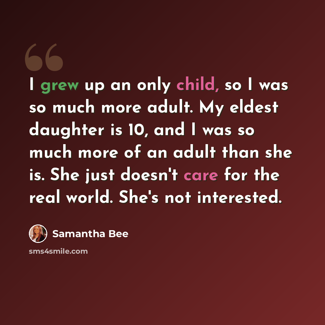“I grew up an only child, so I was so much more adult. My eldest daughter is 10, and I was so much more of an adult than she is. She just doesn't care for the real world. She's not interested.” quote by Samantha Bee