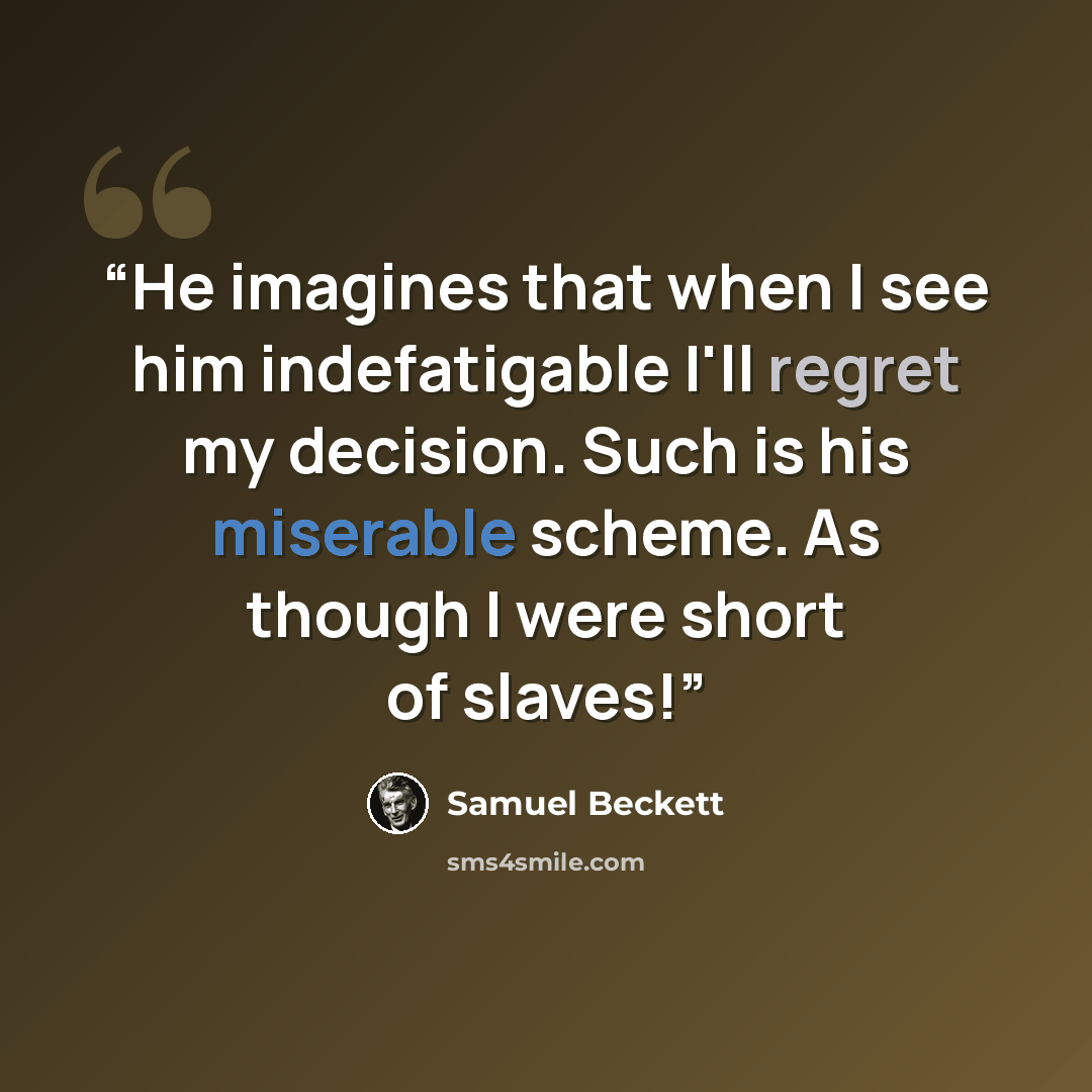 “He imagines that when I see him indefatigable I'll regret my decision. Such is his miserable scheme. As though I were short of slaves!” quote by Samuel Beckett