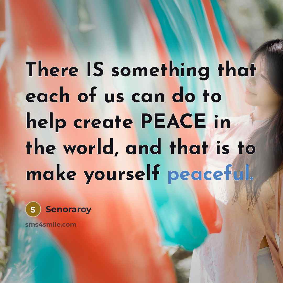 “There IS something that each of us can do to help create PEACE in the world, and that is to make yourself peaceful.” quote by Senoraroy