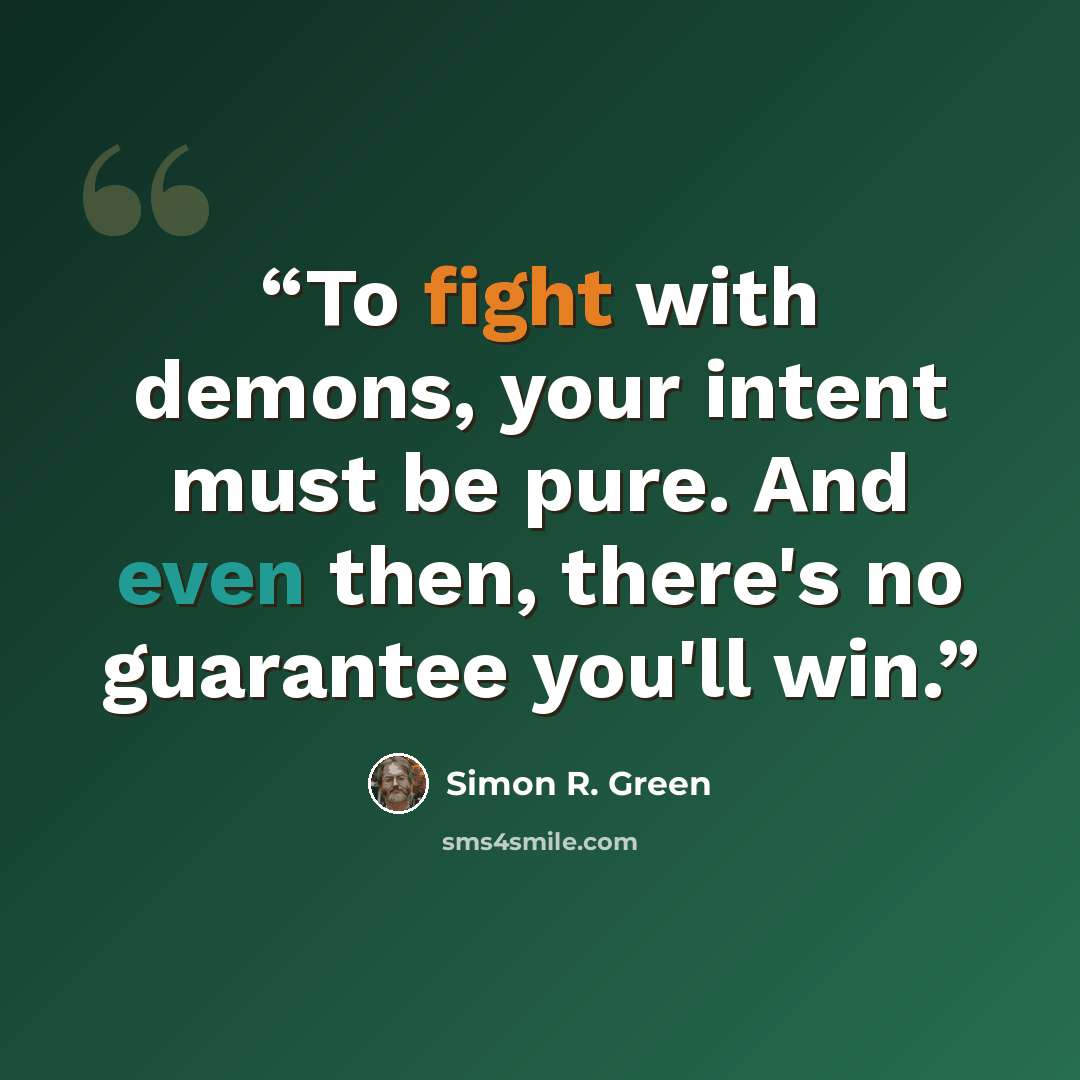 “To fight with demons, your intent must be pure. And even then, there's no guarantee you'll win.” quote by Simon R. Green