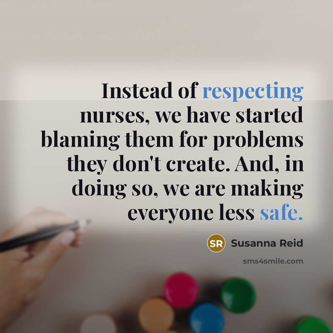 “Instead of respecting nurses, we have started blaming them for problems they don't create. And, in doing so, we are making everyone less safe.” quote by Susanna Reid