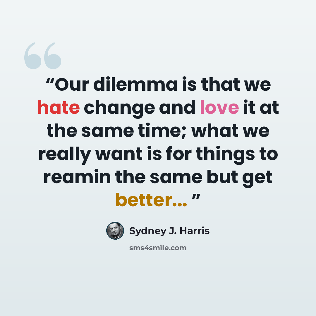 “Our dilemma is that we hate change and love it at the same time; what we really want is for things to reamin the same but get better...” quote by Sydney J. Harris