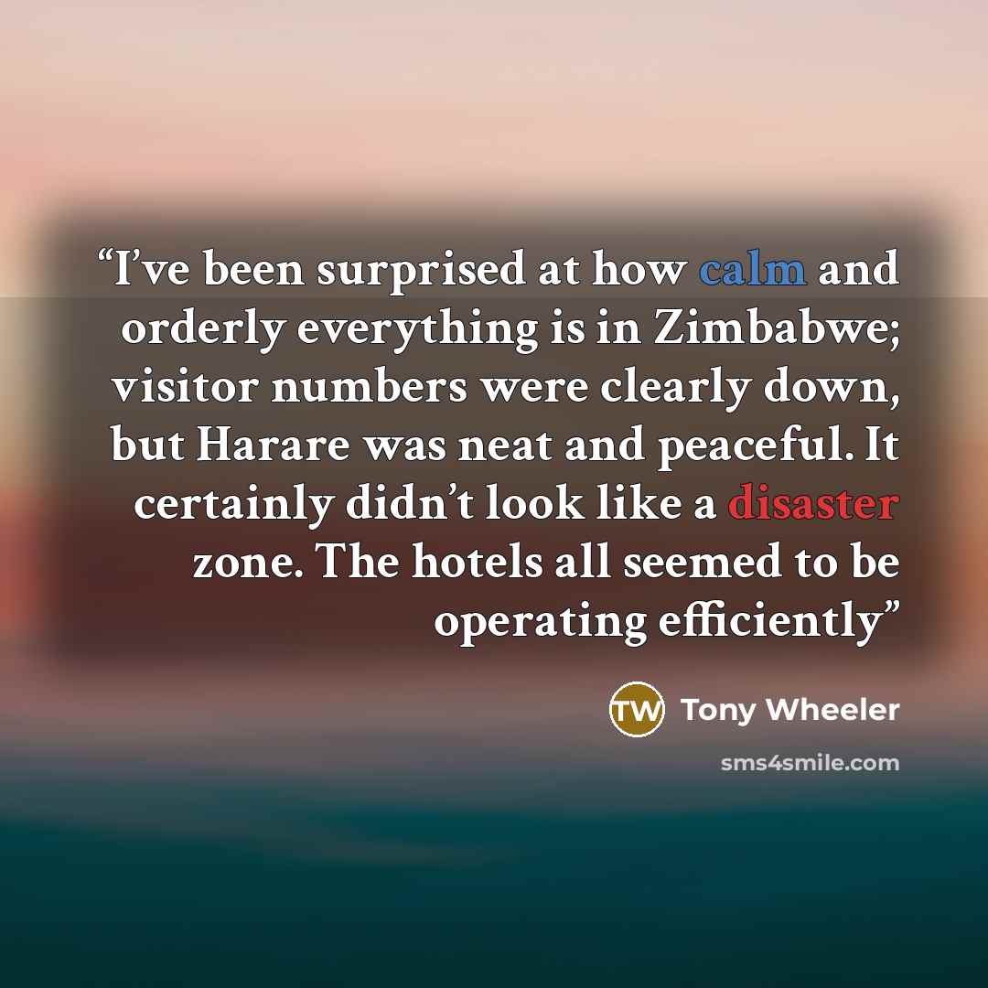 “I’ve been surprised at how calm and orderly everything is in Zimbabwe; visitor numbers were clearly down, but Harare was neat and peaceful. It certainly didn’t look like a disaster zone. The hotels all seemed to be operating efficiently” quote by Tony Wheeler