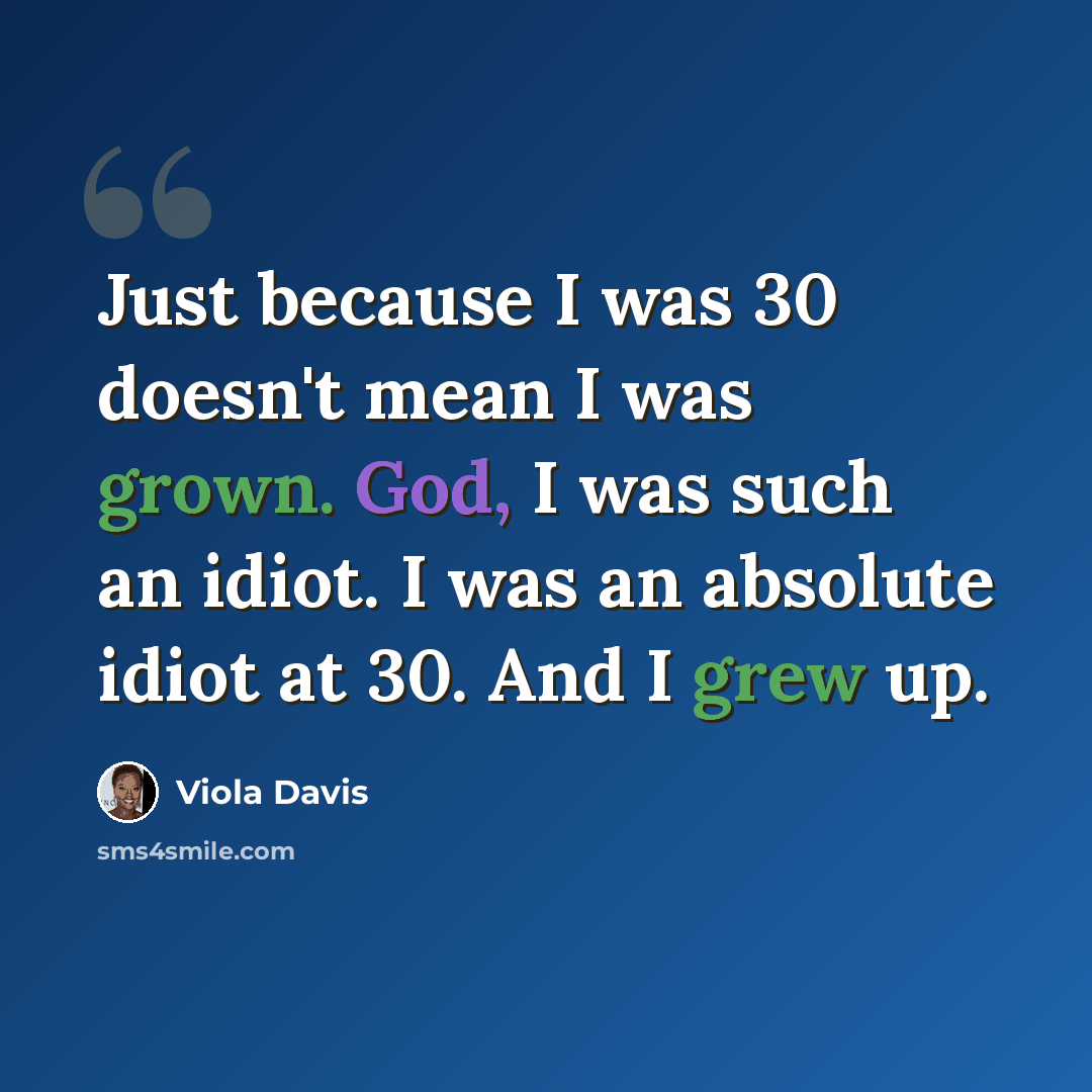 “Just because I was 30 doesn't mean I was grown. God, I was such an idiot. I was an absolute idiot at 30. And I grew up.” quote by Viola Davis