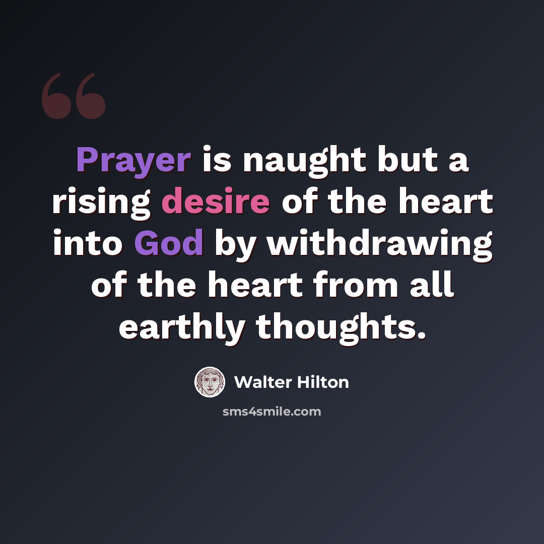 “Prayer is naught but a rising desire of the heart into God by withdrawing of the heart from all earthly thoughts.” quote by Walter Hilton