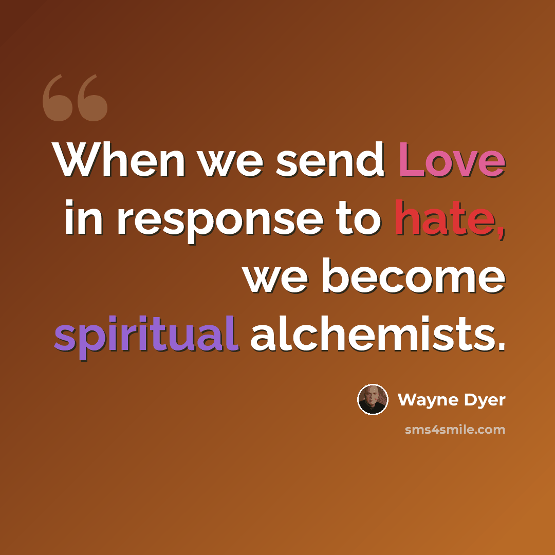 “When we send Love in response to hate, we become spiritual alchemists.” quote by Wayne Dyer