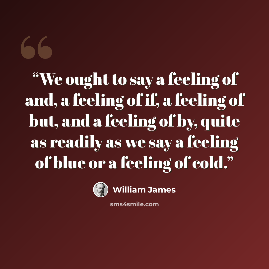 “We ought to say a feeling of and, a feeling of if, a feeling of but, and a feeling of by, quite as readily as we say a feeling of blue or a feeling of cold.” quote by William James