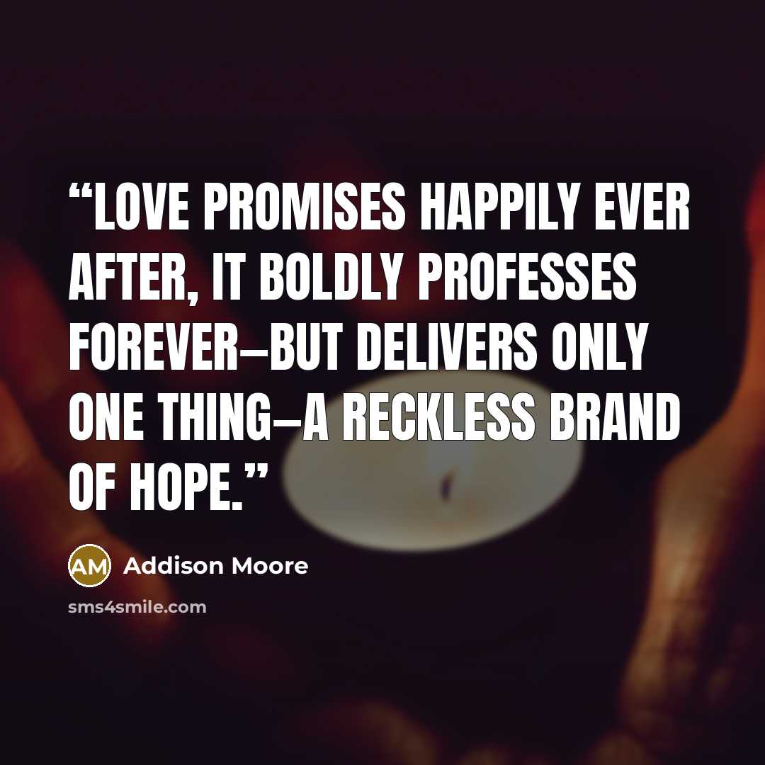 “Love promises happily ever after, it boldly professes forever—but delivers only one thing—a reckless brand of hope.” quote by Addison Moore