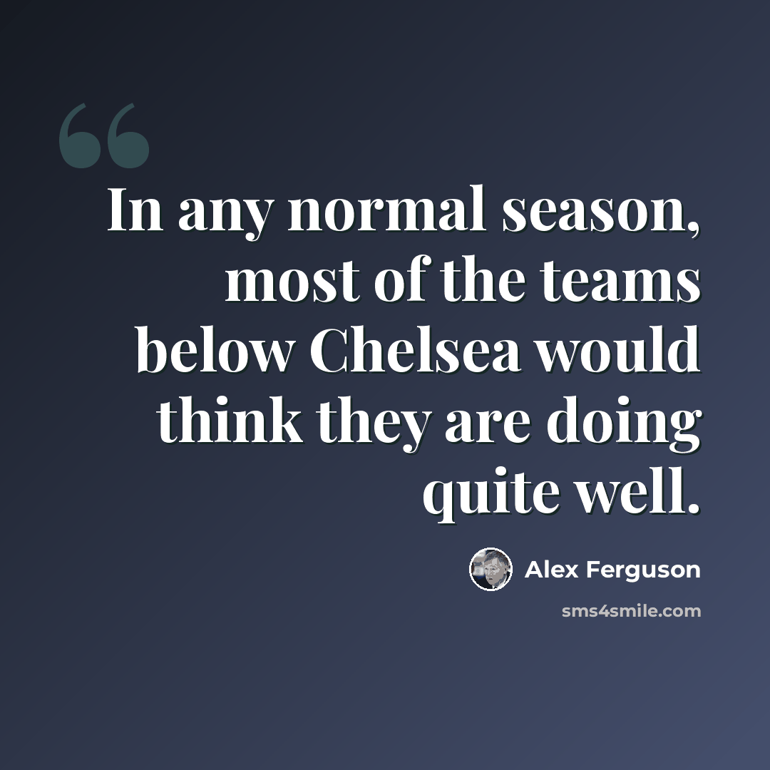 “In any normal season, most of the teams below Chelsea would think they are doing quite well.” quote by Alex Ferguson