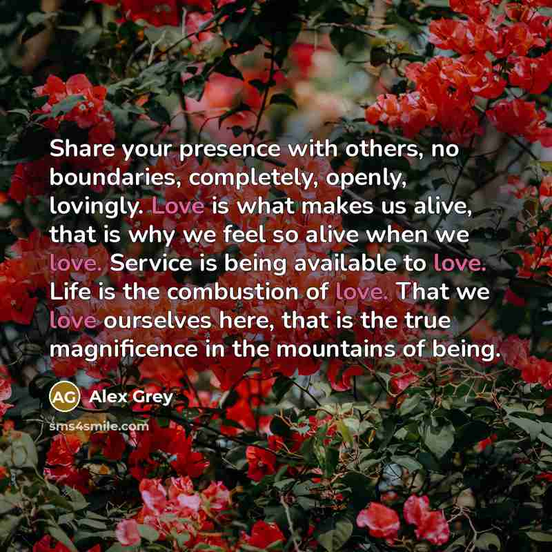 “Share your presence with others, no boundaries, completely, openly, lovingly. Love is what makes us alive, that is why we feel so alive when we love. Service is being available to love. Life is the combustion of love. That we love ourselves here, that is the true magnificence in the mountains of…” quote by Alex Grey