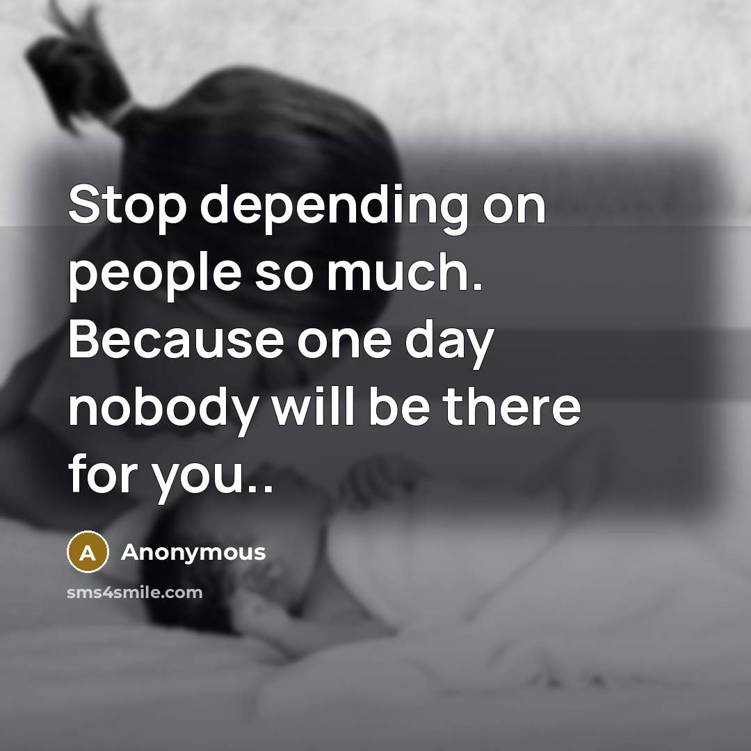 “Stop depending on people so much. Because one day nobody will be there for you..” quote by Anonymous