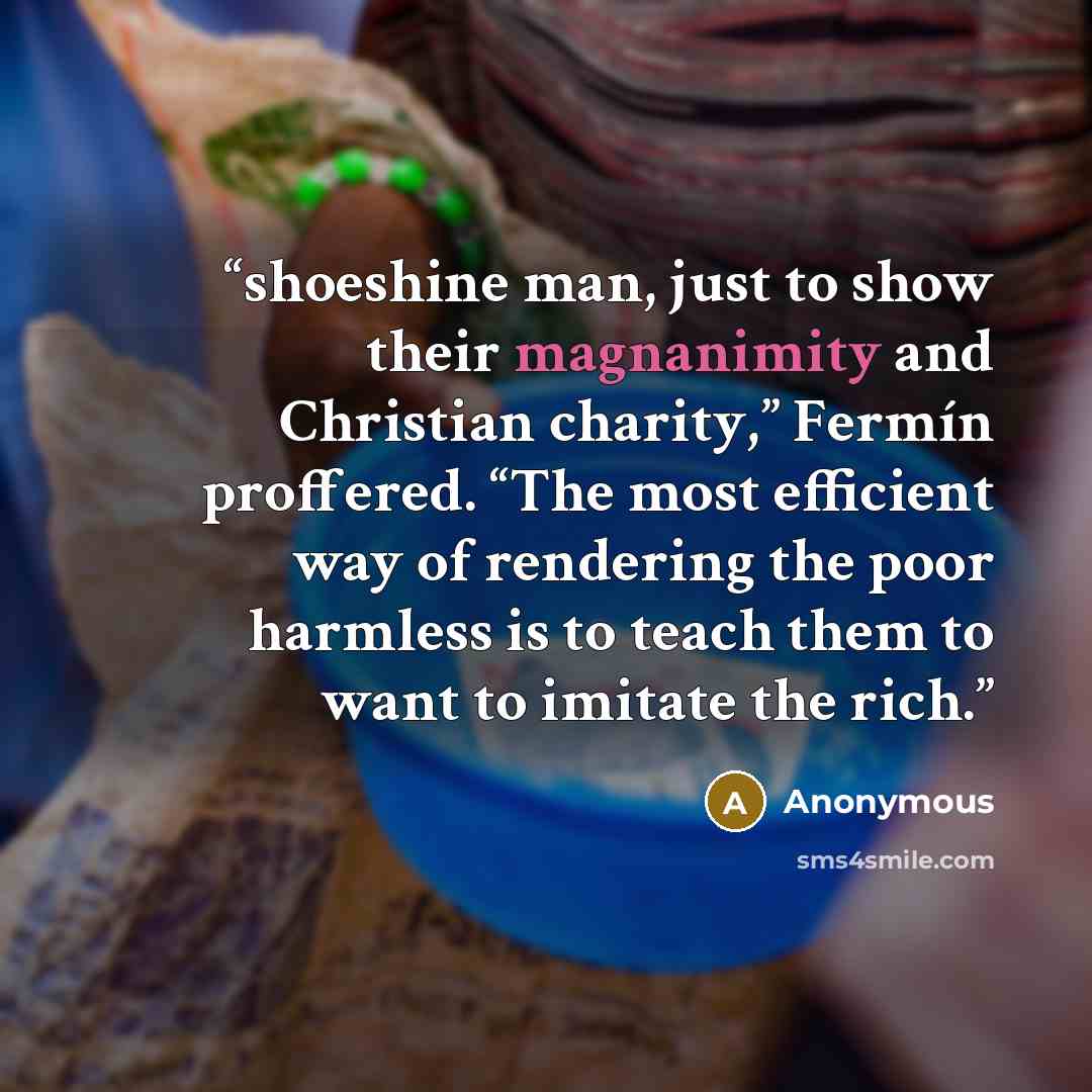 “shoeshine man, just to show their magnanimity and Christian charity,” Fermín proffered. “The most efficient way of rendering the poor harmless is to teach them to want to imitate the rich.” quote by Anonymous