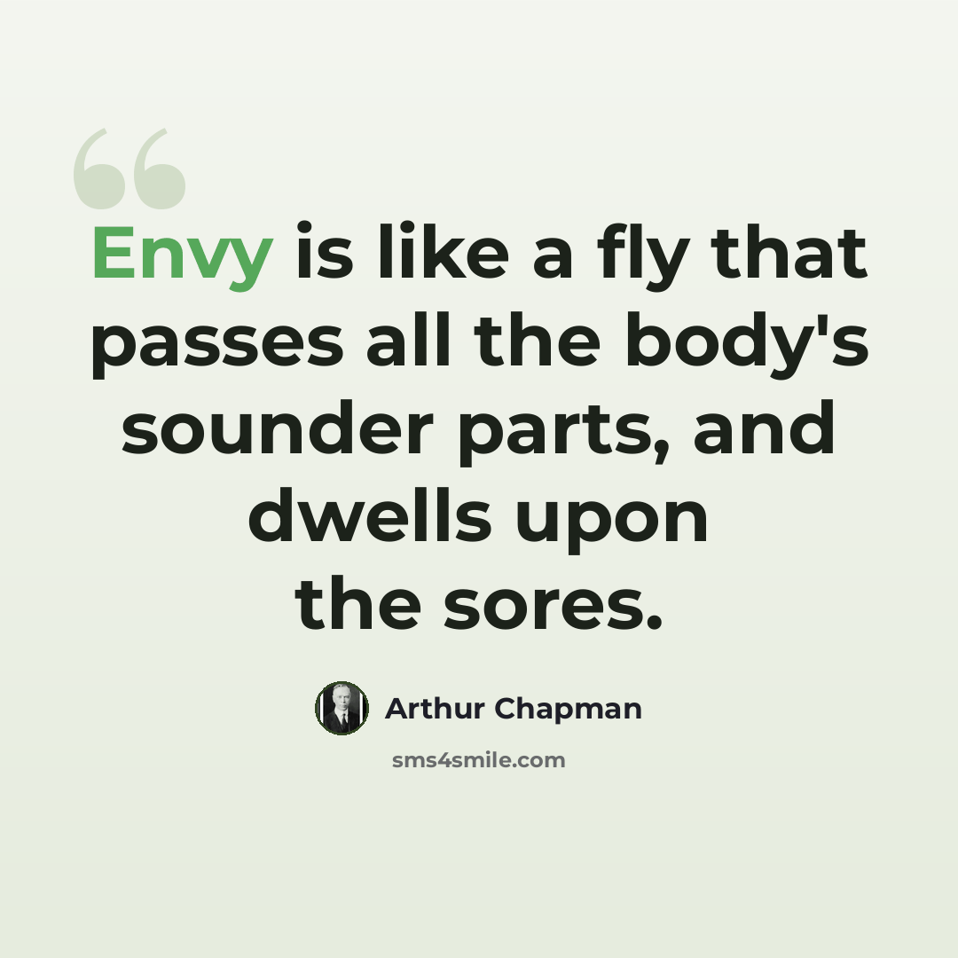 “Envy is like a fly that passes all the body's sounder parts, and dwells upon the sores.” quote by Arthur Chapman