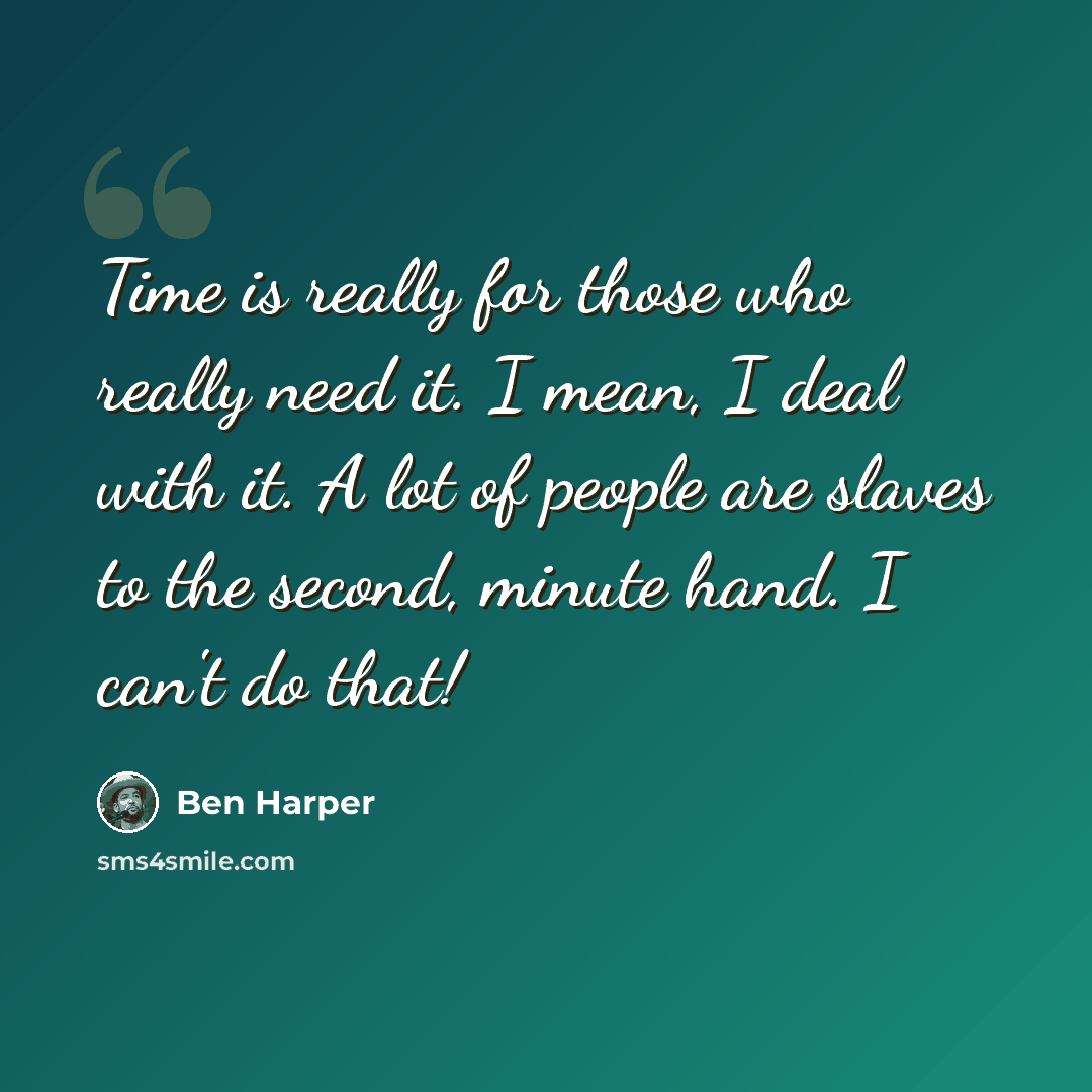 “Time is really for those who really need it. I mean, I deal with it. A lot of people are slaves to the second, minute hand. I can't do that!” quote by Ben Harper