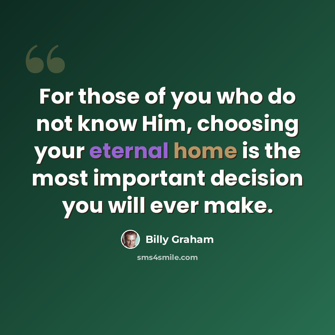 “For those of you who do not know Him, choosing your eternal home is the most important decision you will ever make.” quote by Billy Graham