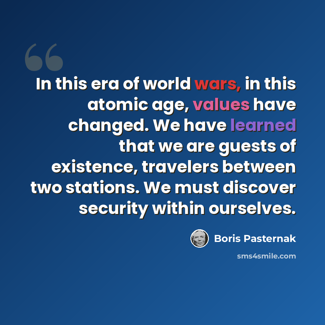 “In this era of world wars, in this atomic age, values have changed. We have learned that we are guests of existence, travelers between two stations. We must discover security within ourselves.” quote by Boris Pasternak
