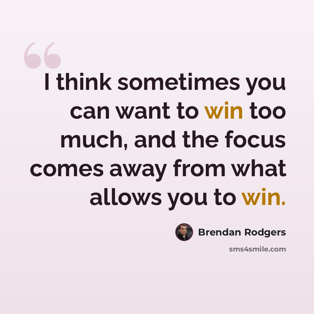 “I think sometimes you can want to win too much, and the focus comes away from what allows you to win.” quote by Brendan Rodgers