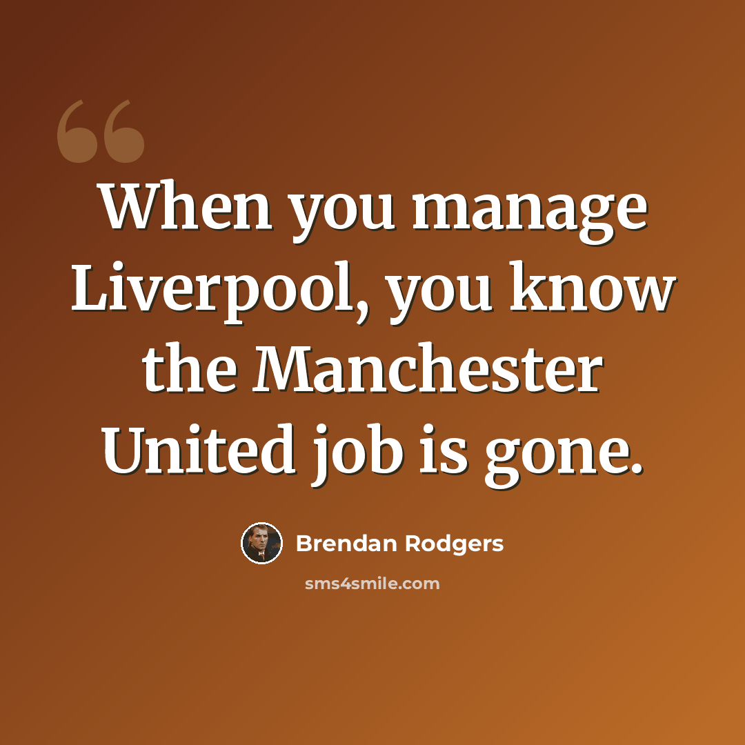 “When you manage Liverpool, you know the Manchester United job is gone.” quote by Brendan Rodgers
