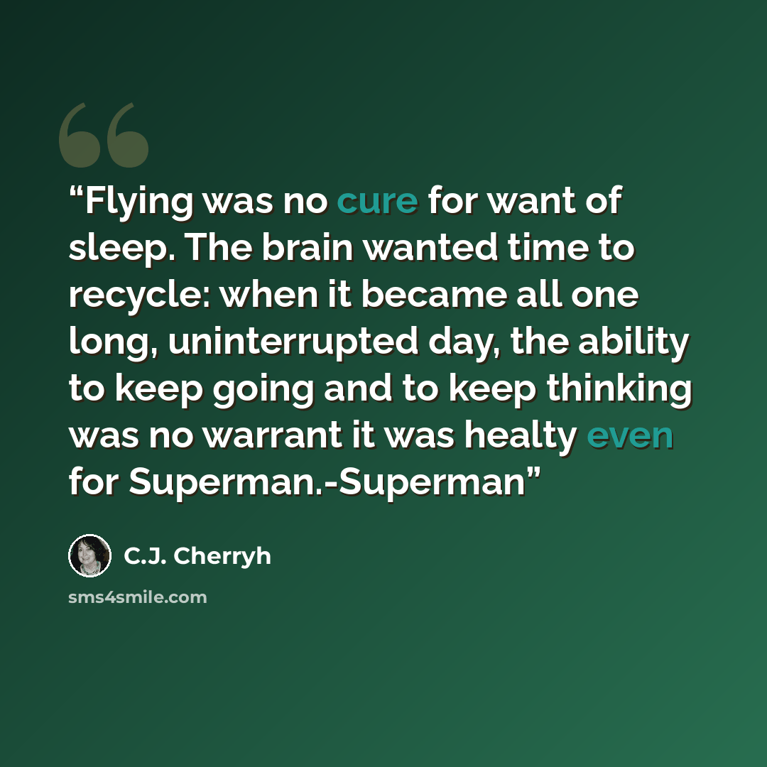 “Flying was no cure for want of sleep. The brain wanted time to recycle: when it became all one long, uninterrupted day, the ability to keep going and to keep thinking was no warrant it was healty even for Superman.-Superman” quote by C.J. Cherryh