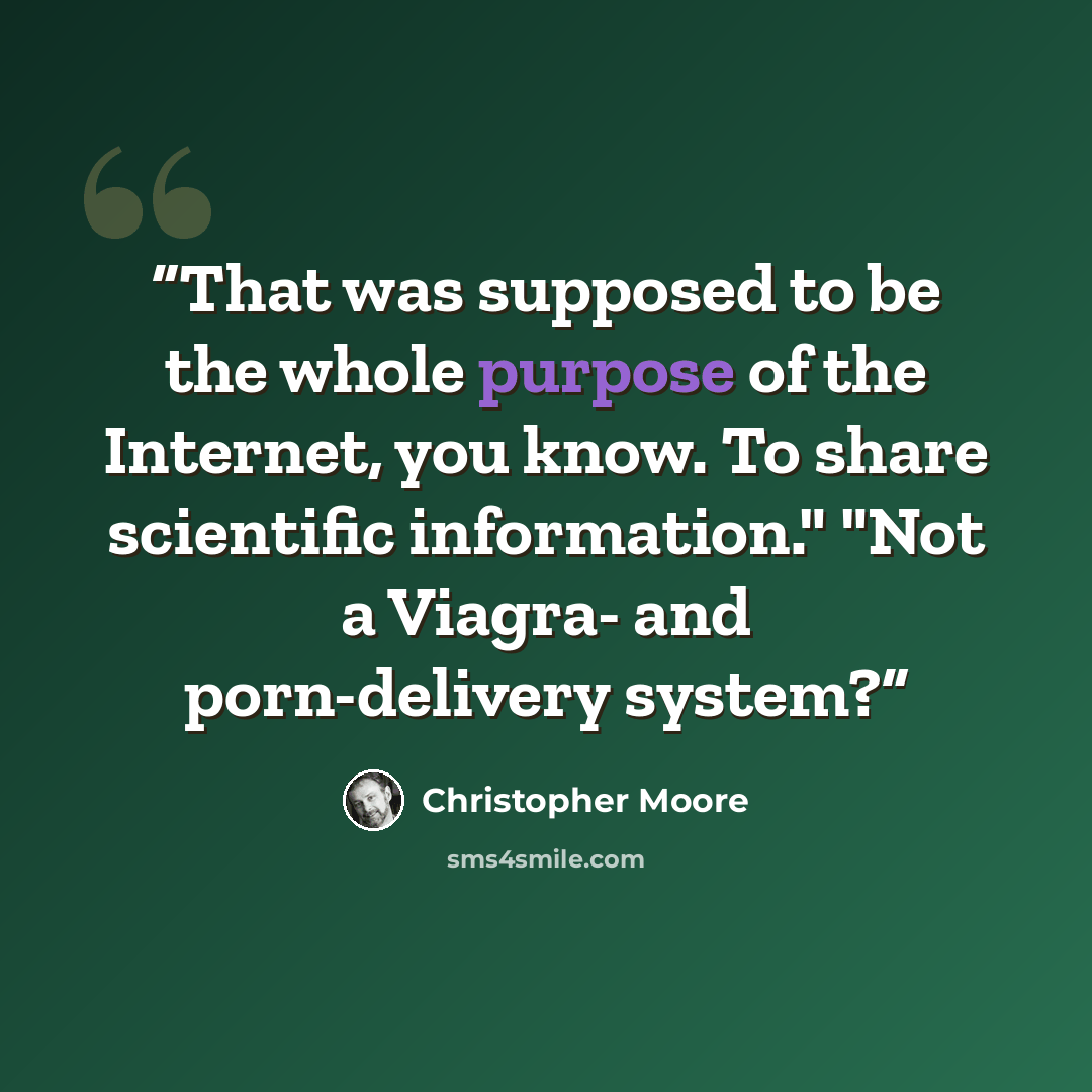 “That was supposed to be the whole purpose of the Internet, you know. To share scientific information." "Not a Viagra- and porn-delivery system?” quote by Christopher Moore