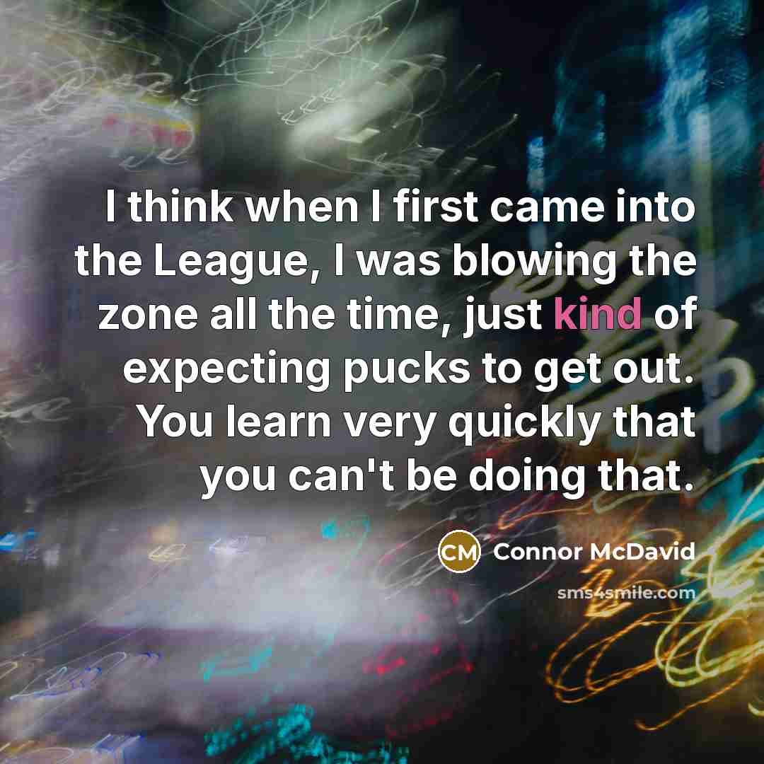 “I think when I first came into the League, I was blowing the zone all the time, just kind of expecting pucks to get out. You learn very quickly that you can't be doing that.” quote by Connor McDavid