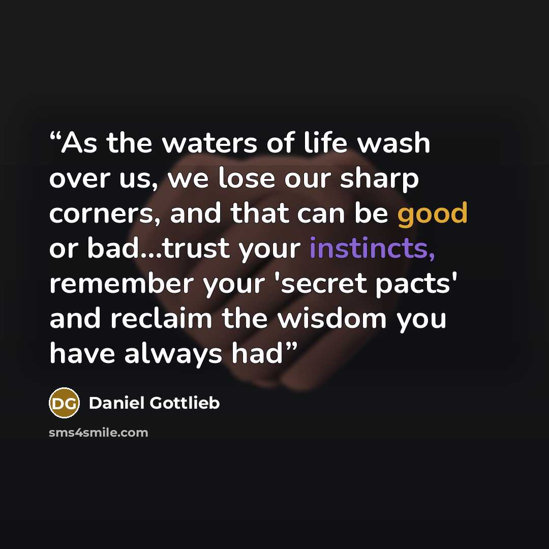 “As the waters of life wash over us, we lose our sharp corners, and that can be good or bad...trust your instincts, remember your 'secret pacts' and reclaim the wisdom you have always had” quote by Daniel Gottlieb