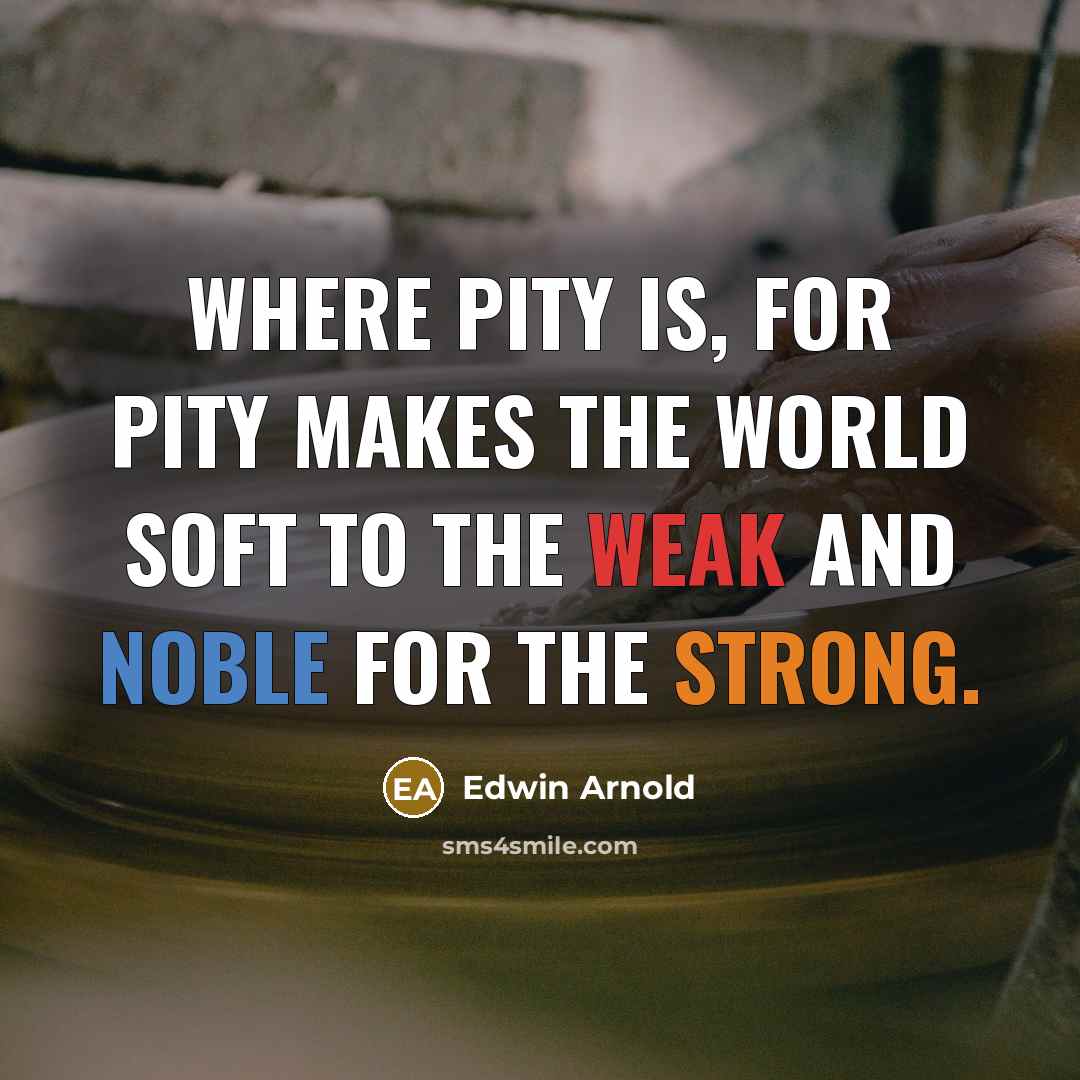 “Where pity is, for pity makes the world Soft to the weak and noble for the strong.” quote by Edwin Arnold