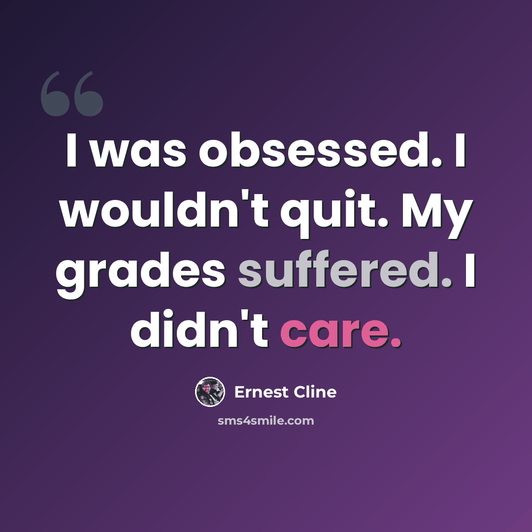 “I was obsessed. I wouldn't quit. My grades suffered. I didn't care.” quote by Ernest Cline