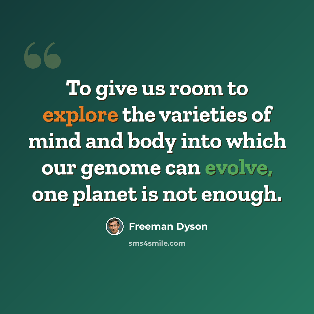 “To give us room to explore the varieties of mind and body into which our genome can evolve, one planet is not enough.” quote by Freeman Dyson