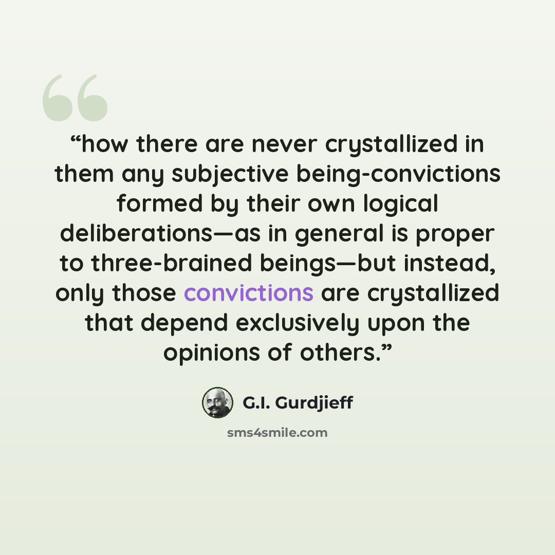 “how there are never crystallized in them any subjective being-convictions formed by their own logical deliberations—as in general is proper to three-brained beings—but instead, only those convictions are crystallized that depend exclusively upon the opinions of others.” quote by G.I. Gurdjieff