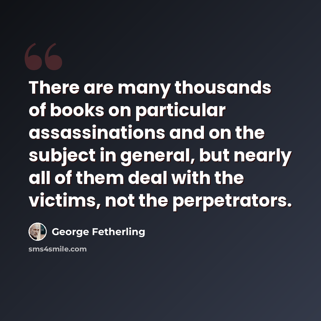 “There are many thousands of books on particular assassinations and on the subject in general, but nearly all of them deal with the victims, not the perpetrators.” quote by George Fetherling