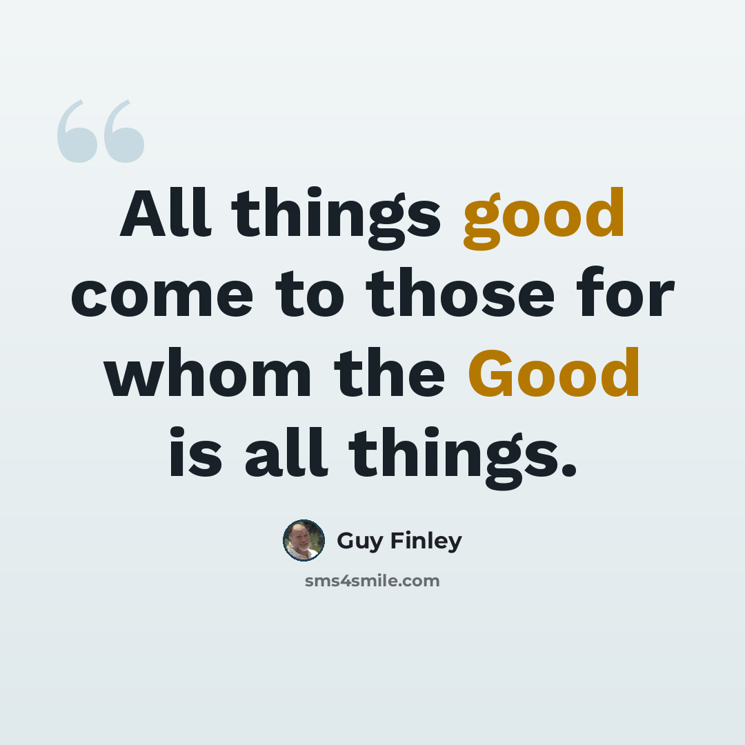 “All things good come to those for whom the Good is all things.” quote by Guy Finley