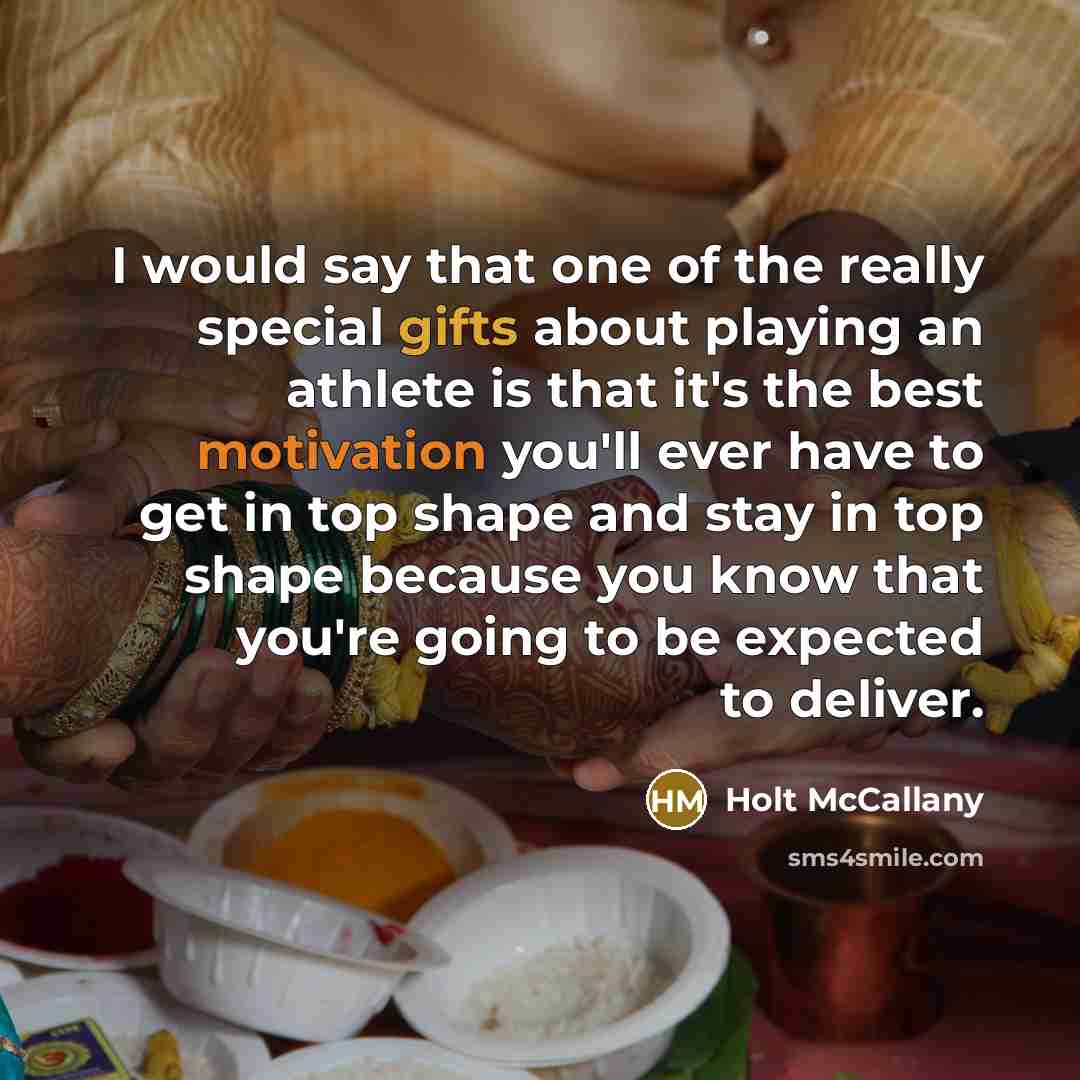 “I would say that one of the really special gifts about playing an athlete is that it's the best motivation you'll ever have to get in top shape and stay in top shape because you know that you're going to be expected to deliver.” quote by Holt McCallany