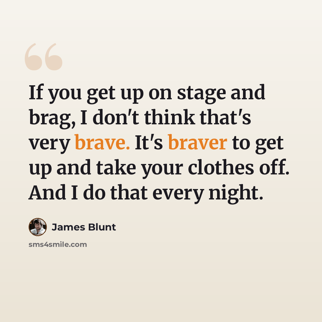 “If you get up on stage and brag, I don't think that's very brave. It's braver to get up and take your clothes off. And I do that every night.” quote by James Blunt